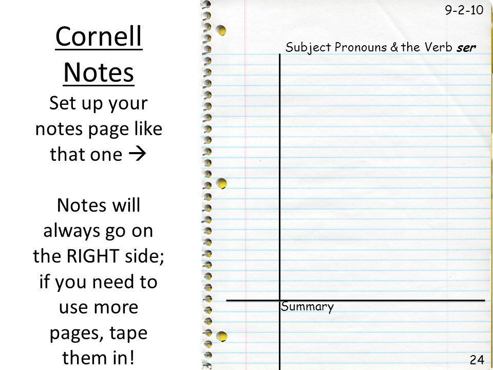 Cornell Notes Set up your notes page like that one Notes will always go on the RIGHT side; if you need to use more pages, tape them in.