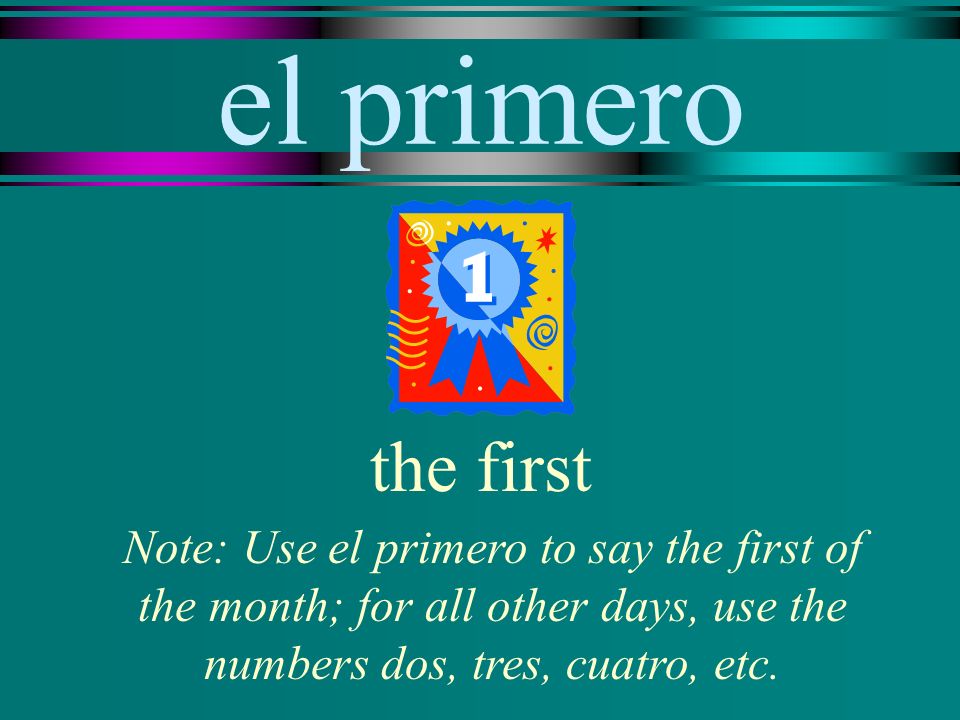 el primero the first Note: Use el primero to say the first of the month; for all other days, use the numbers dos, tres, cuatro, etc.