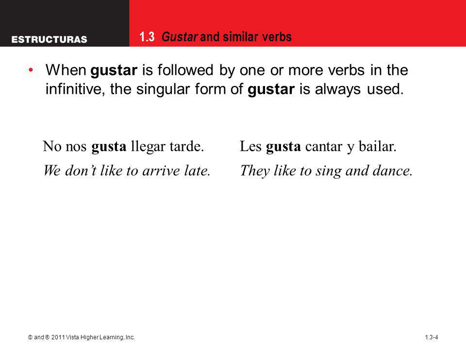 1.3 Gustar and similar verbs © and ® 2011 Vista Higher Learning, Inc When gustar is followed by one or more verbs in the infinitive, the singular form of gustar is always used.