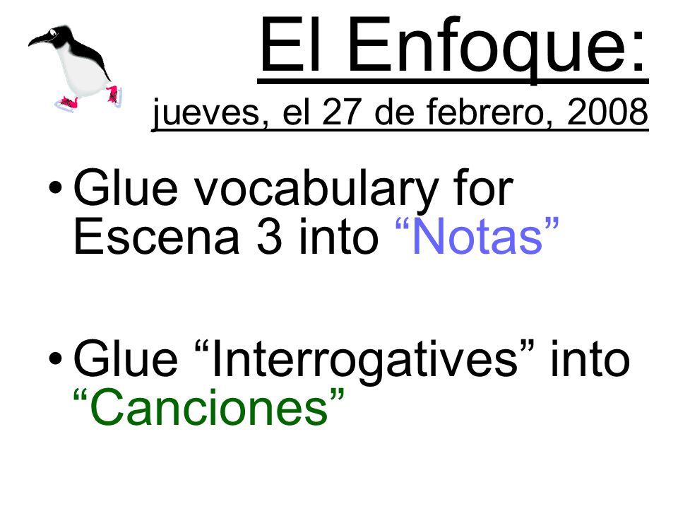 El Enfoque: jueves, el 27 de febrero, 2008 Glue vocabulary for Escena 3 into Notas Glue Interrogatives into Canciones