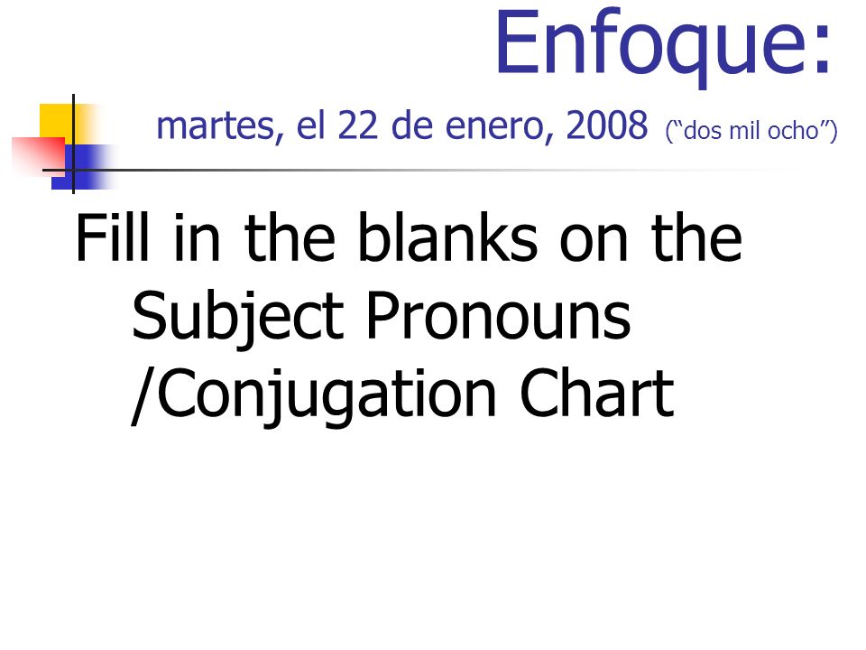 Enfoque: martes, el 22 de enero, 2008 (dos mil ocho) Fill in the blanks on the Subject Pronouns /Conjugation Chart