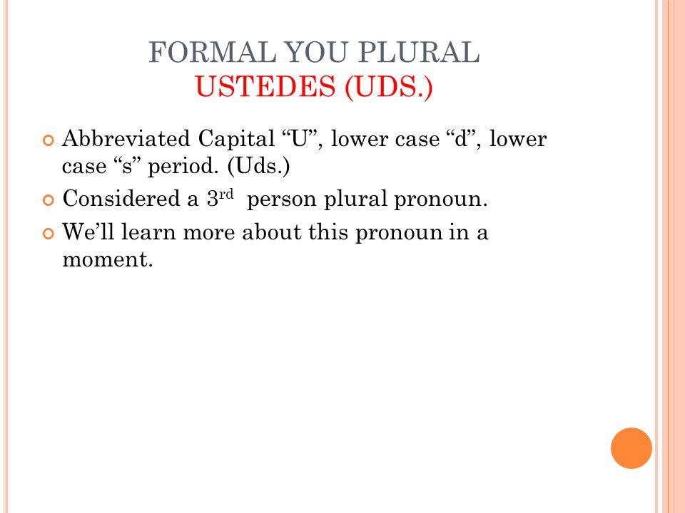 FORMAL YOU PLURAL USTEDES (UDS.) Abbreviated Capital U , lower case d , lower case s period.