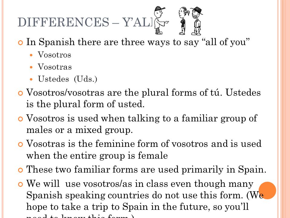 In Spanish there are three ways to say all of you Vosotros Vosotras Ustedes (Uds.) Vosotros/vosotras are the plural forms of tú.
