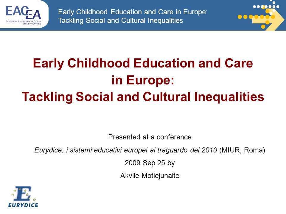 Early Childhood Education and Care in Europe: Tackling Social and Cultural Inequalities Early Childhood Education and Care in Europe: Tackling Social and Cultural Inequalities Presented at a conference Eurydice: i sistemi educativi europei al traguardo del 2010 (MIUR, Roma) 2009 Sep 25 by Akvile Motiejunaite