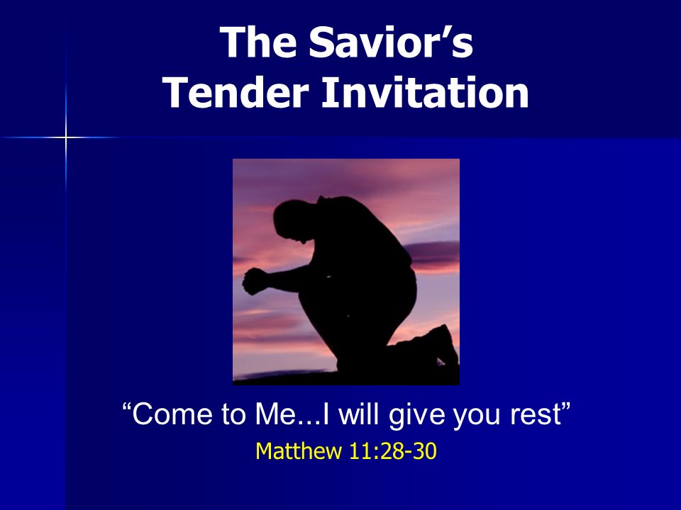 The Saviors Tender Invitation Come to Me...I will give you rest Matthew 11:28-30