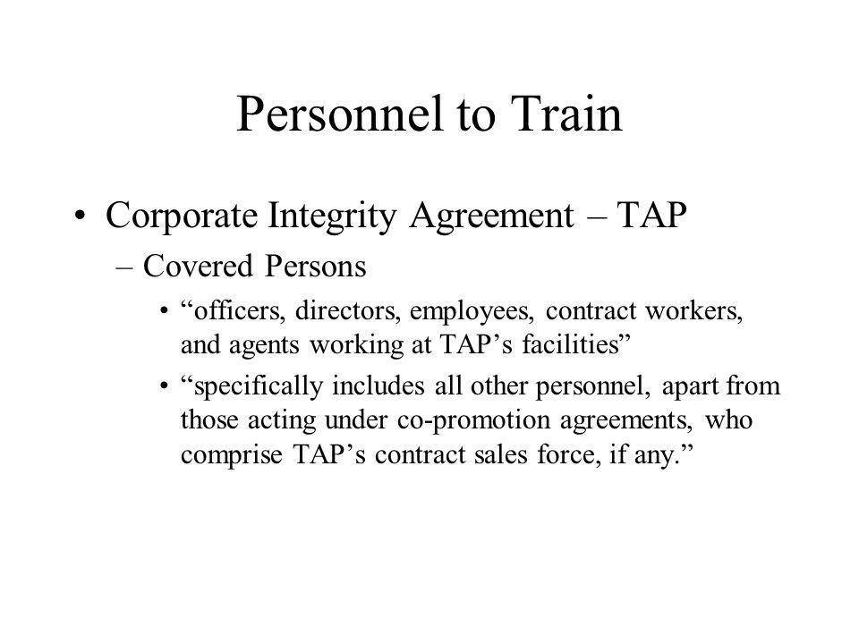 Personnel to Train Corporate Integrity Agreement – TAP –Covered Persons officers, directors, employees, contract workers, and agents working at TAPs facilities specifically includes all other personnel, apart from those acting under co-promotion agreements, who comprise TAPs contract sales force, if any.