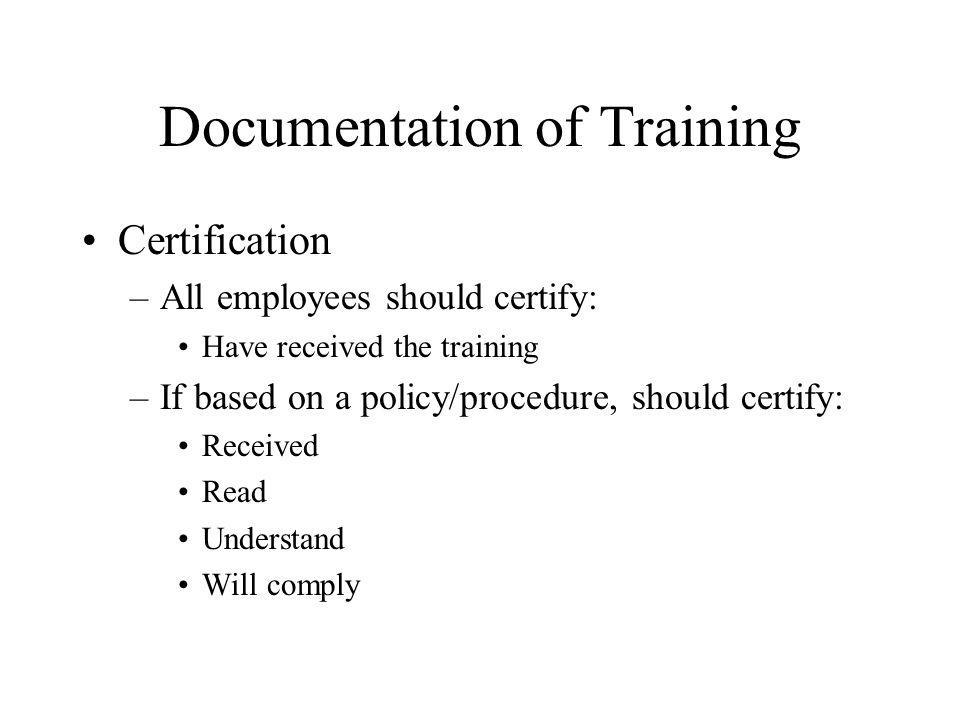 Documentation of Training Certification –All employees should certify: Have received the training –If based on a policy/procedure, should certify: Received Read Understand Will comply