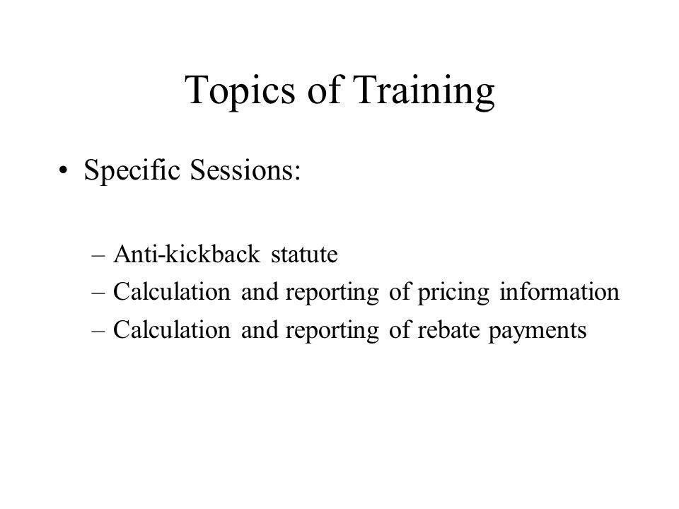 Topics of Training Specific Sessions: –Anti-kickback statute –Calculation and reporting of pricing information –Calculation and reporting of rebate payments