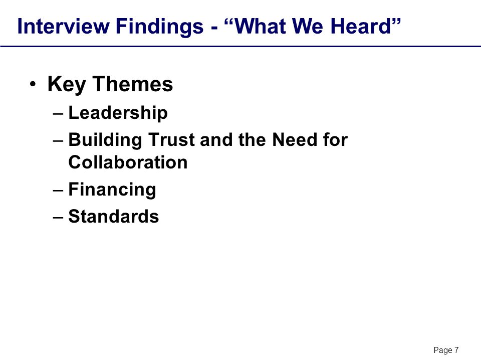 Page 7 Interview Findings - What We Heard Key Themes –Leadership –Building Trust and the Need for Collaboration –Financing –Standards