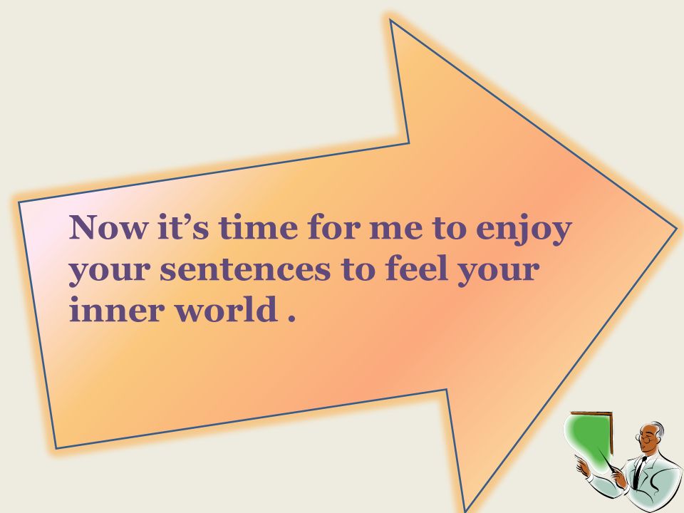 Now its time for me to enjoy your sentences to feel your inner world.