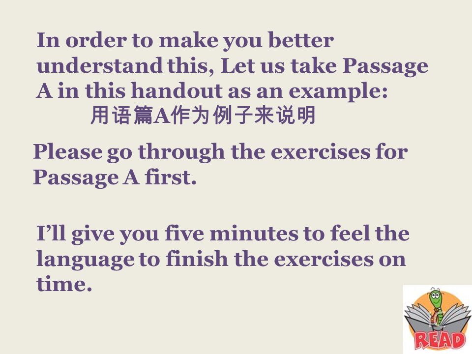 In order to make you better understand this, Let us take Passage A in this handout as an example: A Ill give you five minutes to feel the language to finish the exercises on time.