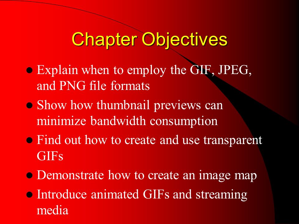 Chapter Objectives Explain when to employ the GIF, JPEG, and PNG file formats Show how thumbnail previews can minimize bandwidth consumption Find out how to create and use transparent GIFs Demonstrate how to create an image map Introduce animated GIFs and streaming media