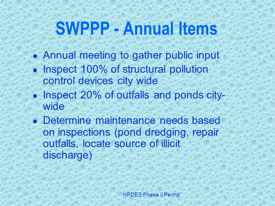 NPDES Phase II Permit SWPPP - Annual Items Annual meeting to gather public input Inspect 100% of structural pollution control devices city wide Inspect 20% of outfalls and ponds city- wide Determine maintenance needs based on inspections (pond dredging, repair outfalls, locate source of illicit discharge)