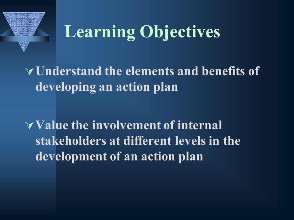 Learning Objectives Understand the elements and benefits of developing an action plan Value the involvement of internal stakeholders at different levels in the development of an action plan