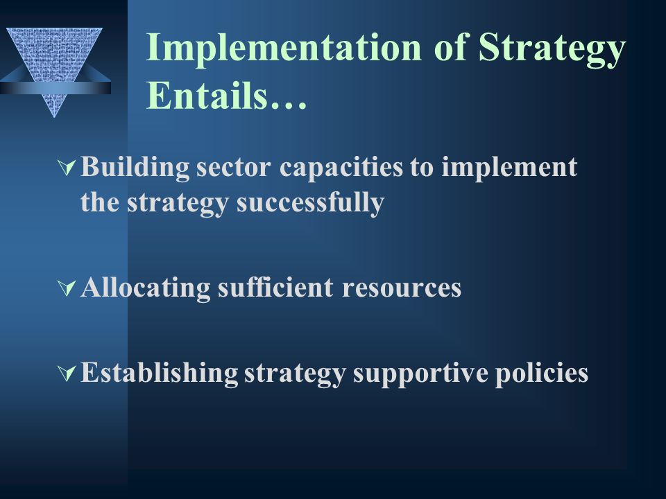 Implementation of Strategy Entails… Building sector capacities to implement the strategy successfully Allocating sufficient resources Establishing strategy supportive policies