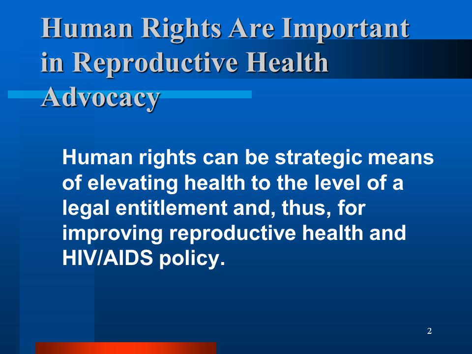 2 Human Rights Are Important in Reproductive Health Advocacy Human rights can be strategic means of elevating health to the level of a legal entitlement and, thus, for improving reproductive health and HIV/AIDS policy.
