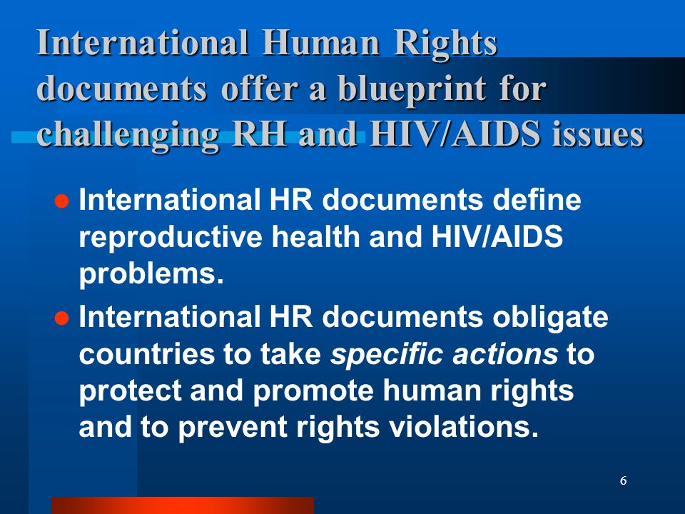 6 International Human Rights documents offer a blueprint for challenging RH and HIV/AIDS issues International HR documents define reproductive health and HIV/AIDS problems.