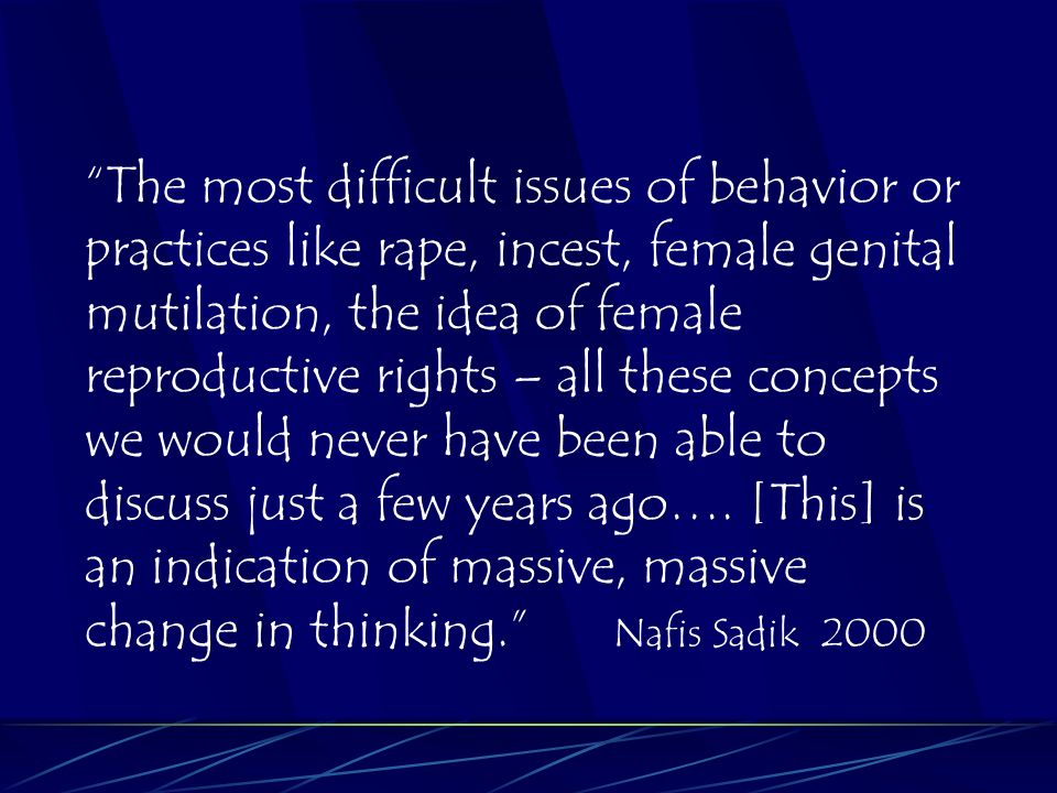 The most difficult issues of behavior or practices like rape, incest, female genital mutilation, the idea of female reproductive rights – all these concepts we would never have been able to discuss just a few years ago….