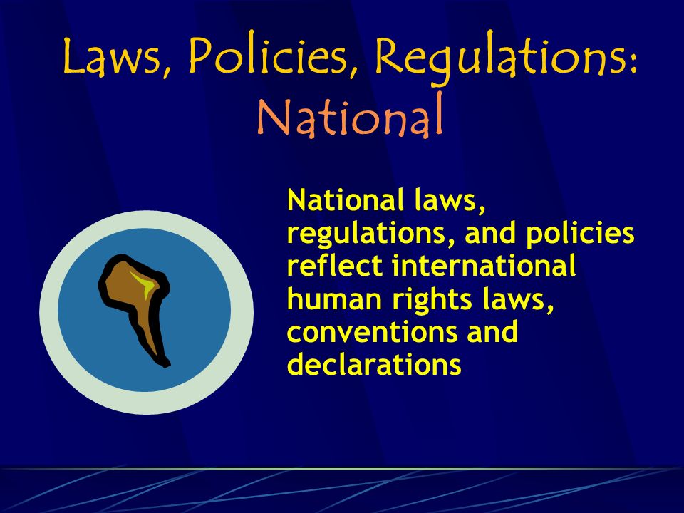 Laws, Policies, Regulations: National National laws, regulations, and policies reflect international human rights laws, conventions and declarations