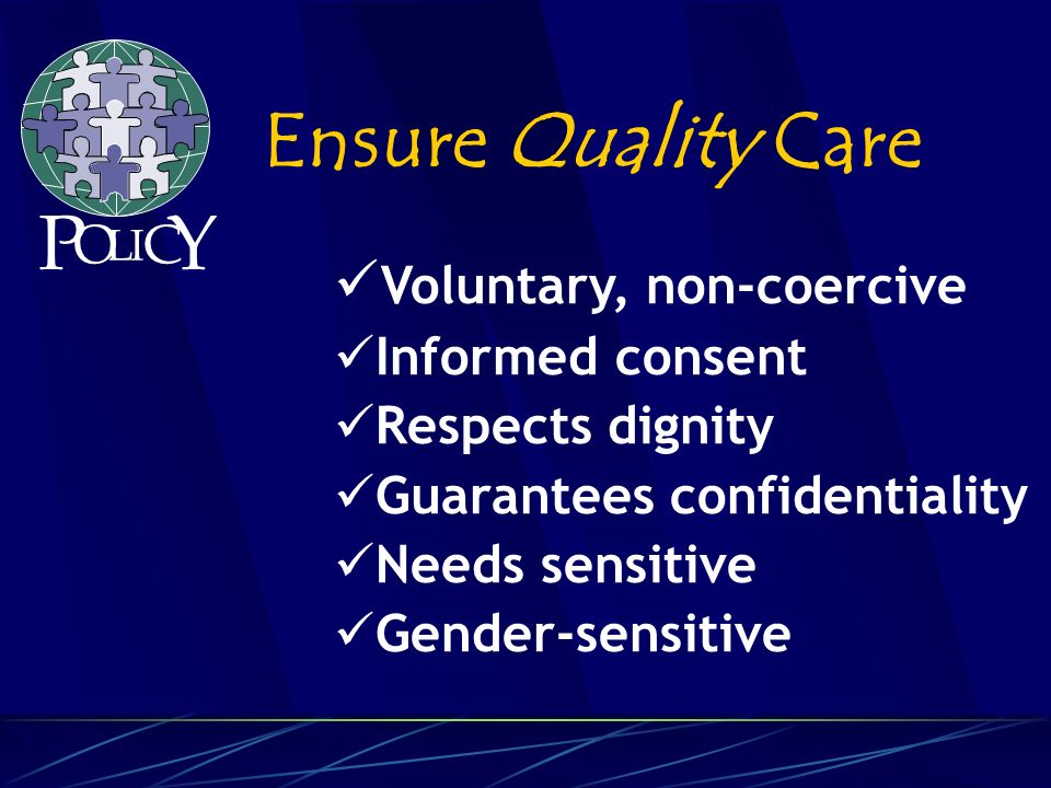 Voluntary, non-coercive Informed consent Respects dignity Guarantees confidentiality Needs sensitive Gender-sensitive Ensure Quality Care P O L C Y I