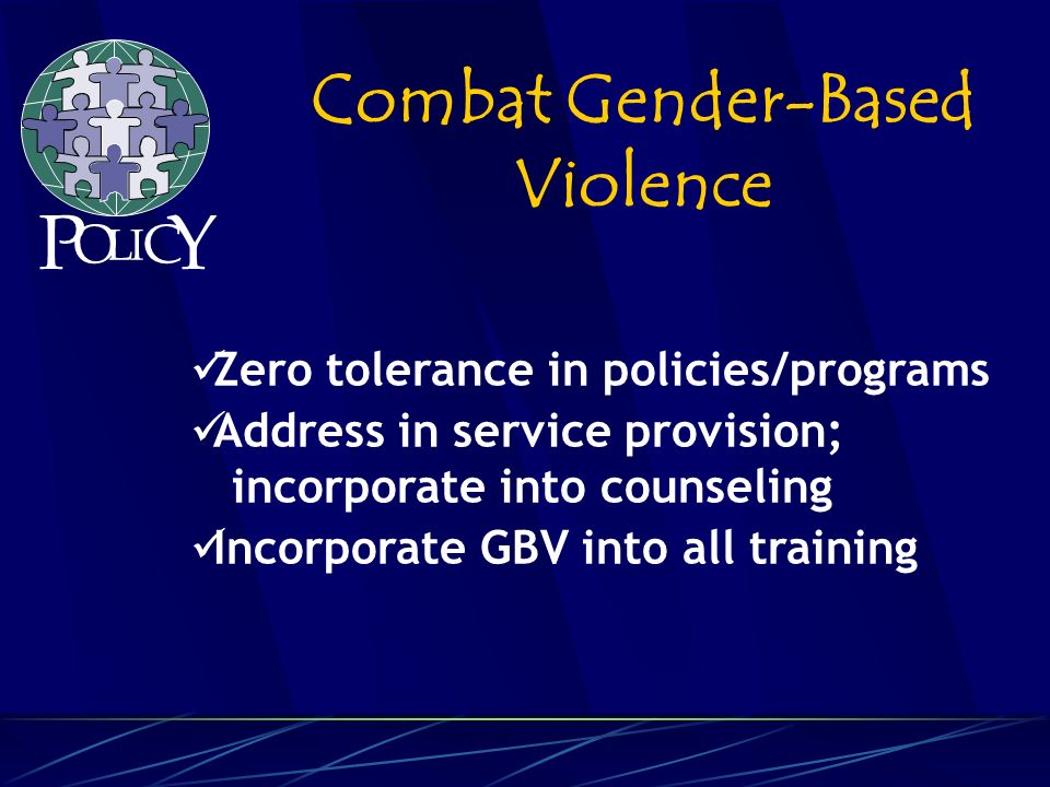 Zero tolerance in policies/programs Address in service provision; incorporate into counseling Incorporate GBV into all training Combat Gender-Based Violence P O L C Y I