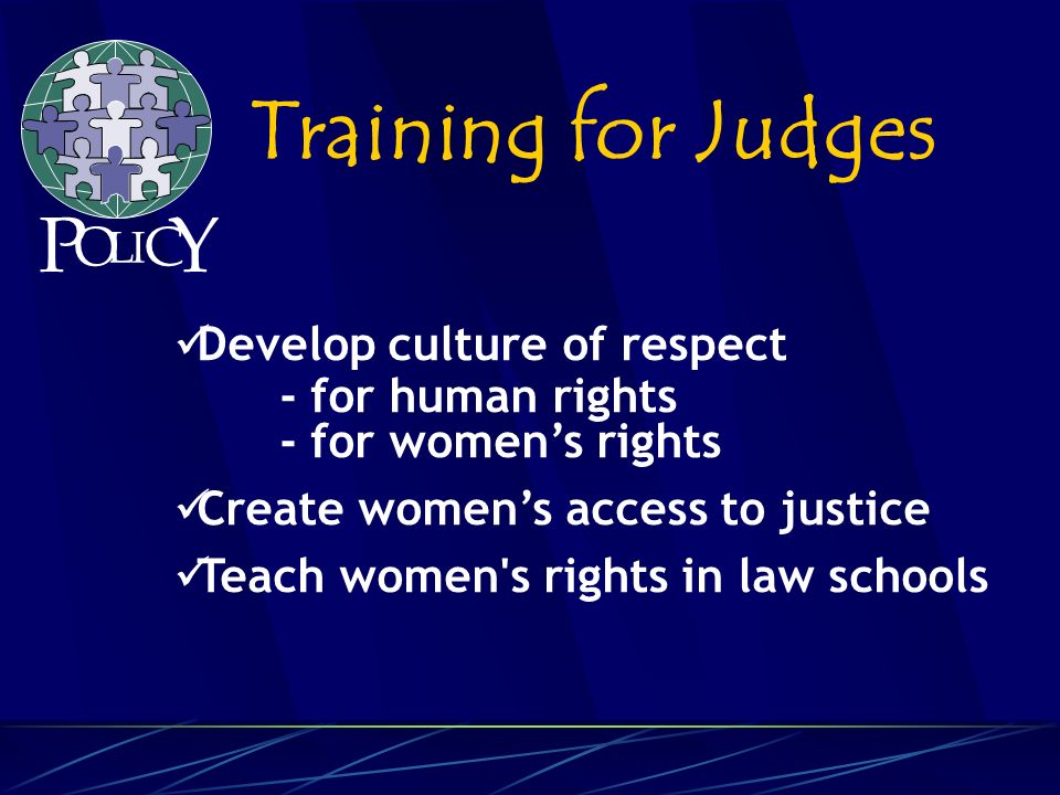 Develop culture of respect - for human rights - for womens rights Create womens access to justice Teach women s rights in law schools Training for Judges P O L C Y I