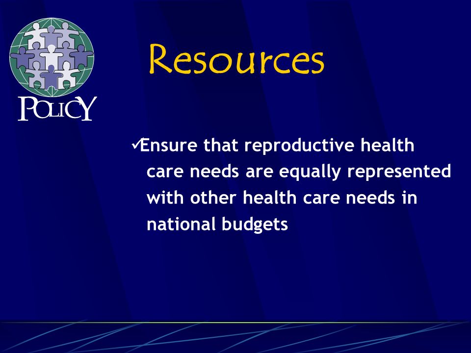 Ensure that reproductive health care needs are equally represented with other health care needs in national budgets Resources P O L C Y I