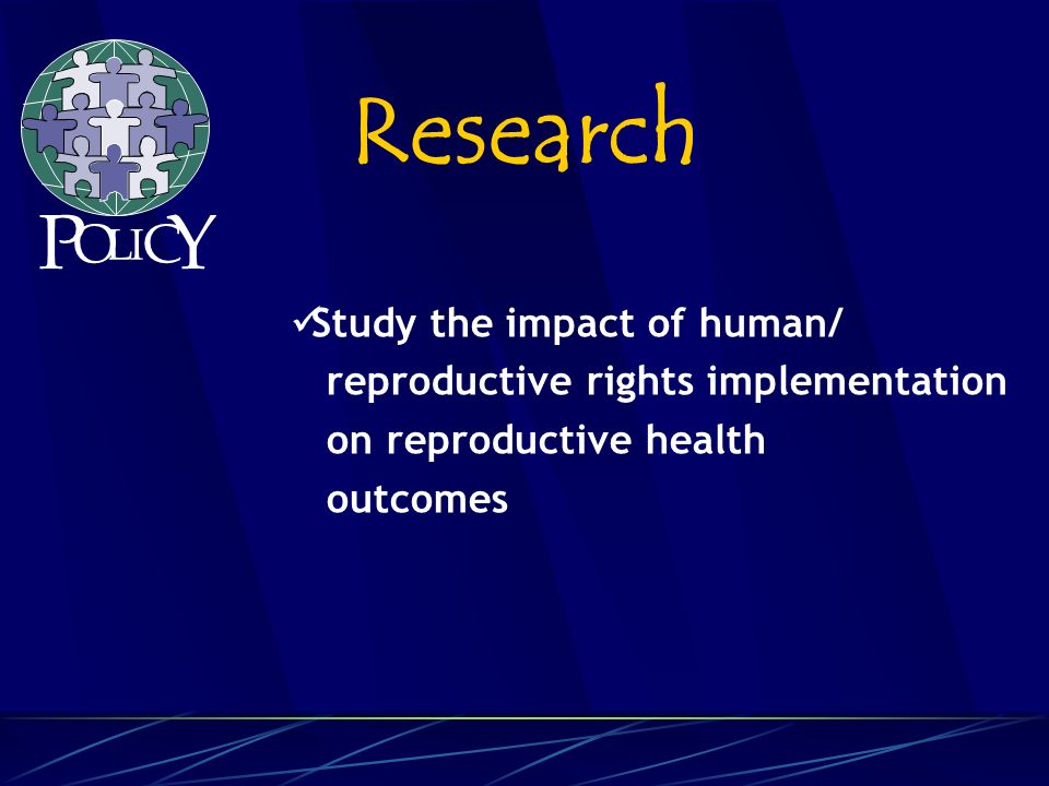 Study the impact of human/ reproductive rights implementation on reproductive health outcomes Research P O L C Y I