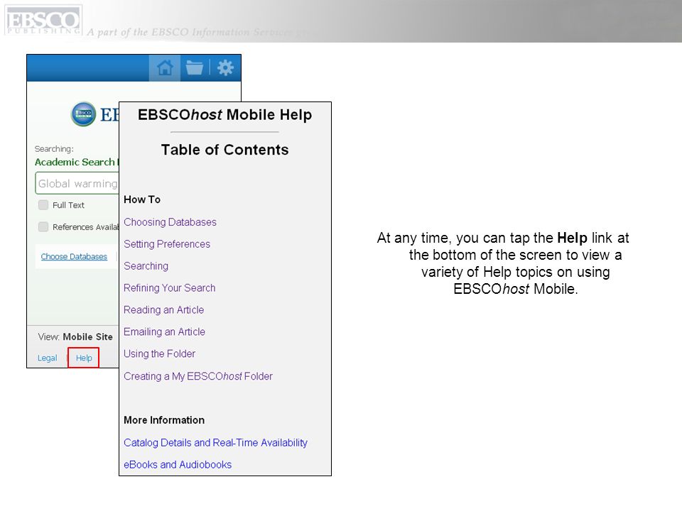 At any time, you can tap the Help link at the bottom of the screen to view a variety of Help topics on using EBSCOhost Mobile.