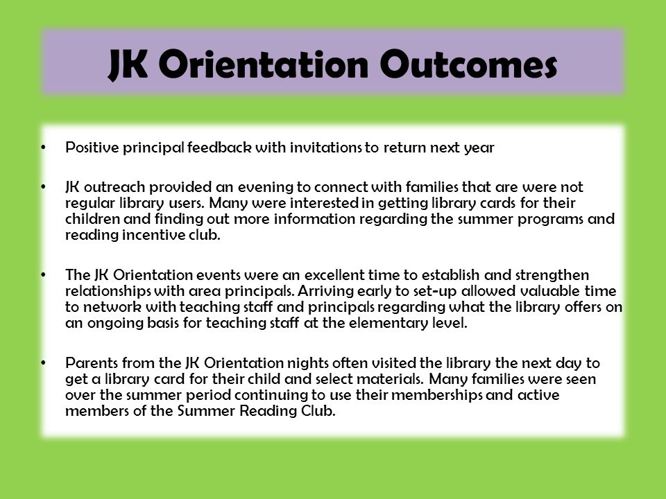 JK Orientation Outcomes Positive principal feedback with invitations to return next year JK outreach provided an evening to connect with families that are were not regular library users.