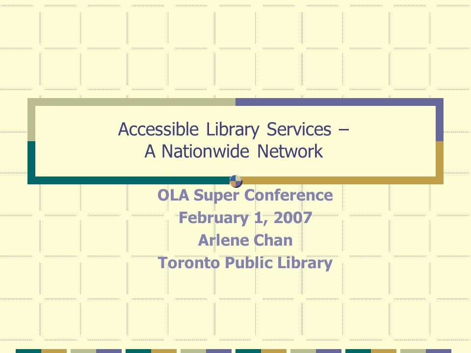 Accessible Library Services – A Nationwide Network OLA Super Conference February 1, 2007 Arlene Chan Toronto Public Library