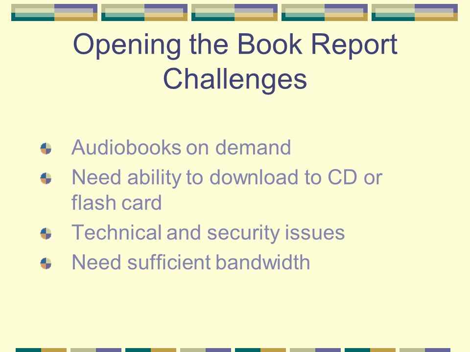 Opening the Book Report Challenges Audiobooks on demand Need ability to download to CD or flash card Technical and security issues Need sufficient bandwidth