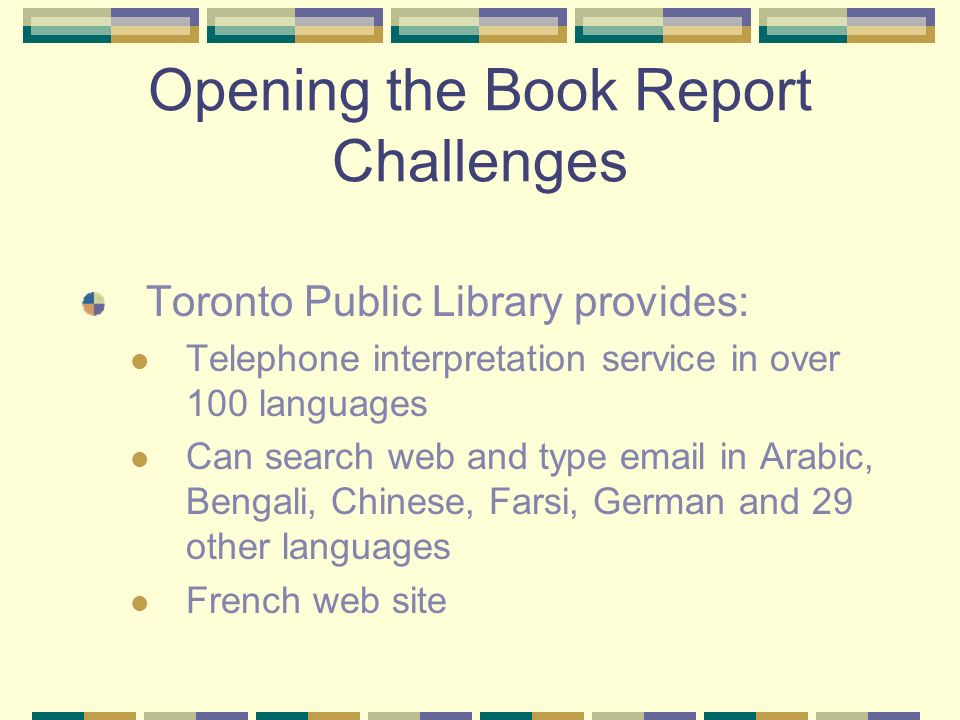 Opening the Book Report Challenges Toronto Public Library provides: Telephone interpretation service in over 100 languages Can search web and type  in Arabic, Bengali, Chinese, Farsi, German and 29 other languages French web site