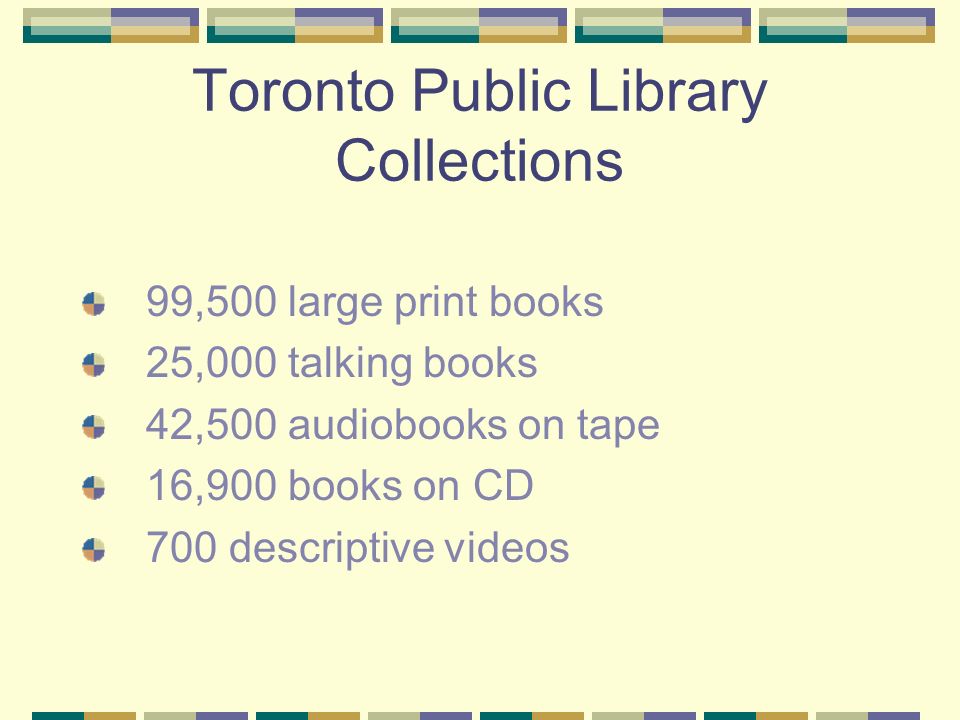 Toronto Public Library Collections 99,500 large print books 25,000 talking books 42,500 audiobooks on tape 16,900 books on CD 700 descriptive videos