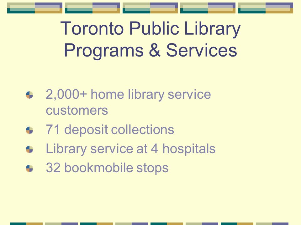Toronto Public Library Programs & Services 2,000+ home library service customers 71 deposit collections Library service at 4 hospitals 32 bookmobile stops