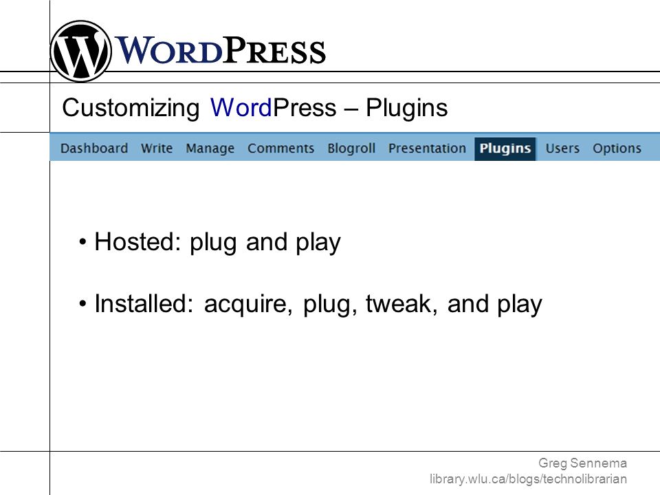 Greg Sennema library.wlu.ca/blogs/technolibrarian Customizing WordPress – Plugins Hosted: plug and play Installed: acquire, plug, tweak, and play