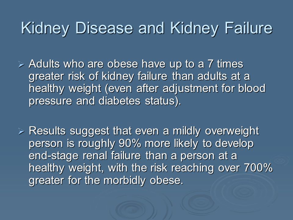 Kidney Disease and Kidney Failure Adults who are obese have up to a 7 times greater risk of kidney failure than adults at a healthy weight (even after adjustment for blood pressure and diabetes status).