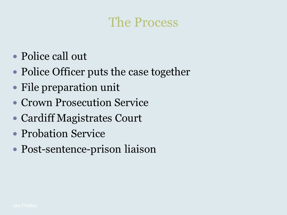The Process Police call out Police Officer puts the case together File preparation unit Crown Prosecution Service Cardiff Magistrates Court Probation Service Post-sentence-prison liaison Jan Pickles