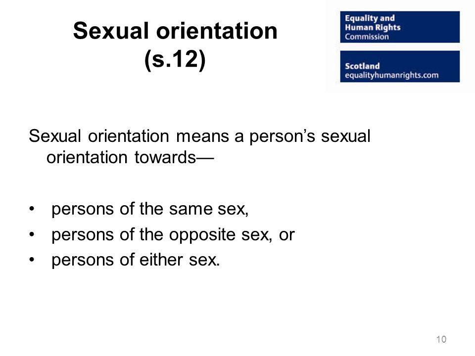 Sexual orientation (s.12) Sexual orientation means a persons sexual orientation towards persons of the same sex, persons of the opposite sex, or persons of either sex.