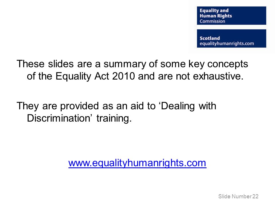 These slides are a summary of some key concepts of the Equality Act 2010 and are not exhaustive.