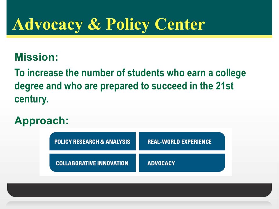 Advocacy & Policy Center Mission: To increase the number of students who earn a college degree and who are prepared to succeed in the 21st century.