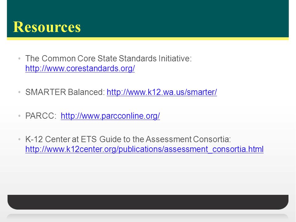 Resources The Common Core State Standards Initiative:     SMARTER Balanced:   PARCC:   K-12 Center at ETS Guide to the Assessment Consortia: