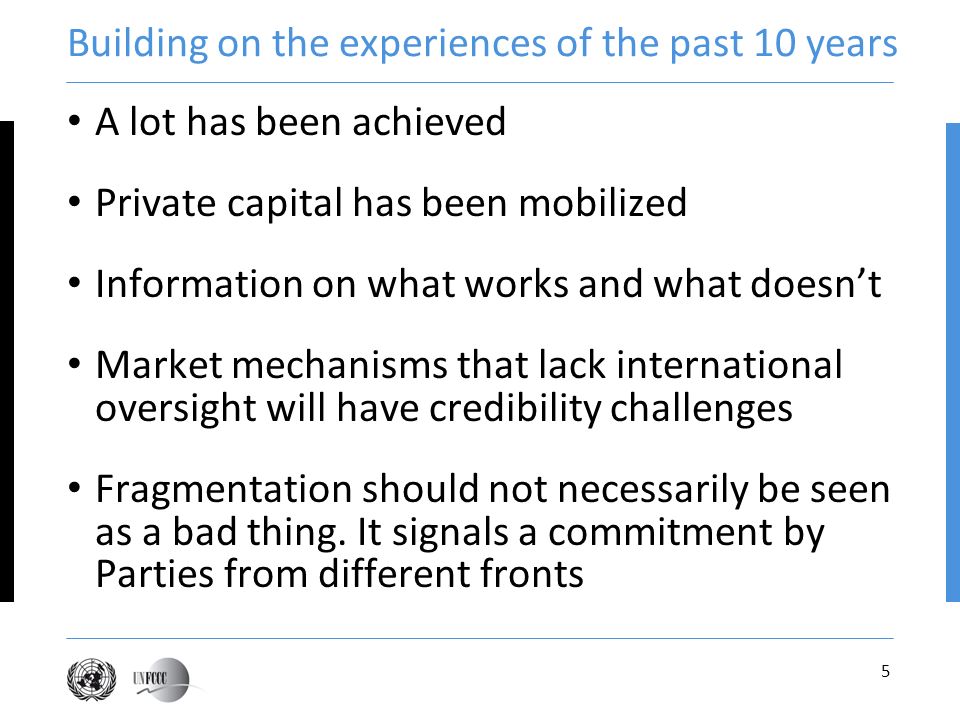 5 Building on the experiences of the past 10 years A lot has been achieved Private capital has been mobilized Information on what works and what doesnt Market mechanisms that lack international oversight will have credibility challenges Fragmentation should not necessarily be seen as a bad thing.