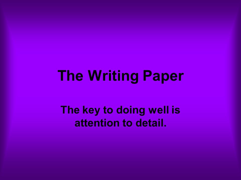 The Writing Paper The key to doing well is attention to detail.