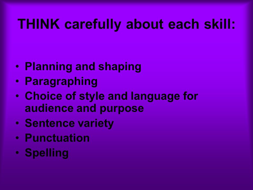 THINK carefully about each skill: Planning and shaping Paragraphing Choice of style and language for audience and purpose Sentence variety Punctuation Spelling