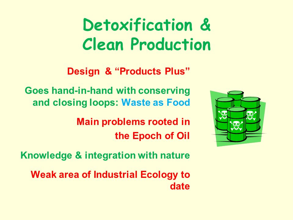 Detoxification & Clean Production Design & Products Plus Goes hand-in-hand with conserving and closing loops: Waste as Food Main problems rooted in the Epoch of Oil Knowledge & integration with nature Weak area of Industrial Ecology to date