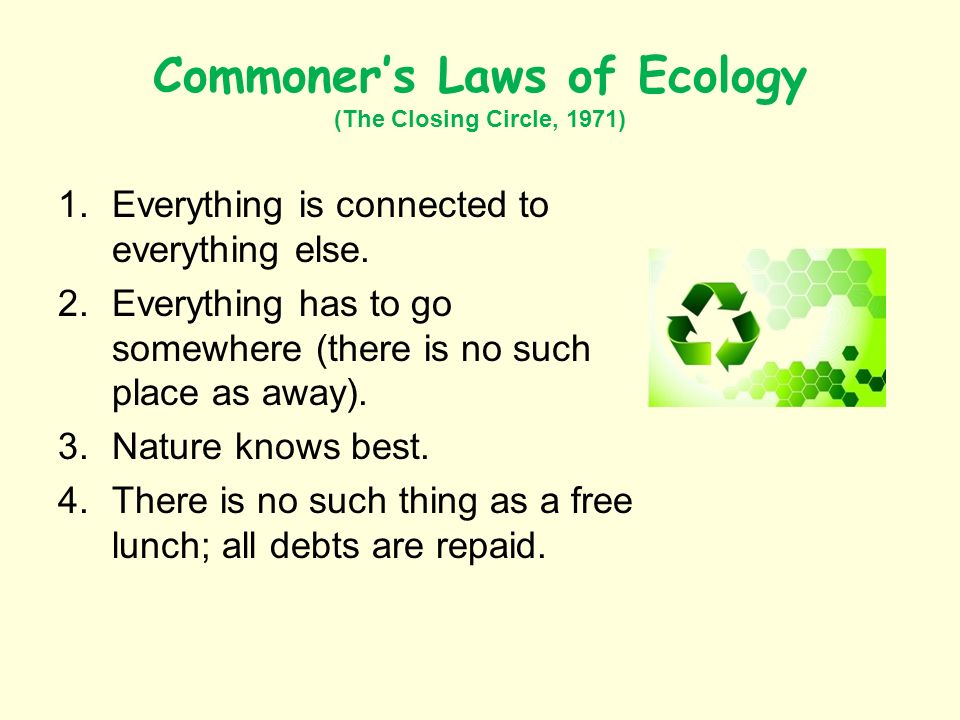 Commoners Laws of Ecology (The Closing Circle, 1971) 1.Everything is connected to everything else.