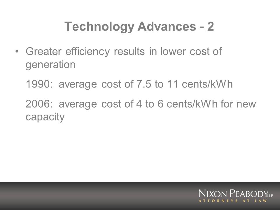 Technology Advances - 2 Greater efficiency results in lower cost of generation 1990: average cost of 7.5 to 11 cents/kWh 2006: average cost of 4 to 6 cents/kWh for new capacity