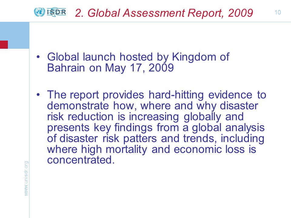 10 Global launch hosted by Kingdom of Bahrain on May 17, 2009 The report provides hard-hitting evidence to demonstrate how, where and why disaster risk reduction is increasing globally and presents key findings from a global analysis of disaster risk patters and trends, including where high mortality and economic loss is concentrated.