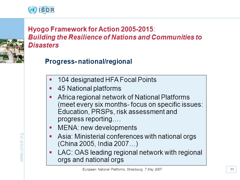 11 European National Platforms, Strasbourg, 7 May 2007 Hyogo Framework for Action : Building the Resilience of Nations and Communities to Disasters Progress- national/regional 104 designated HFA Focal Points 45 National platforms Africa regional network of National Platforms (meet every six months- focus on specific issues: Education, PRSPs, risk assessment and progress reporting….